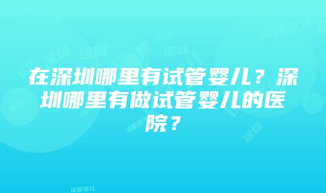 在深圳哪里有试管婴儿？深圳哪里有做试管婴儿的医院？