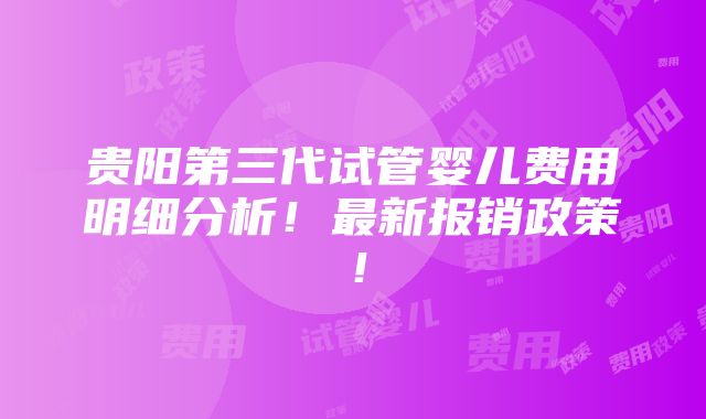 贵阳第三代试管婴儿费用明细分析！最新报销政策！