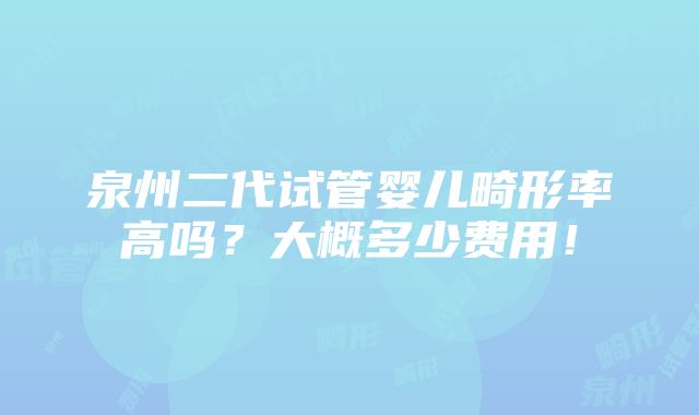 泉州二代试管婴儿畸形率高吗？大概多少费用！