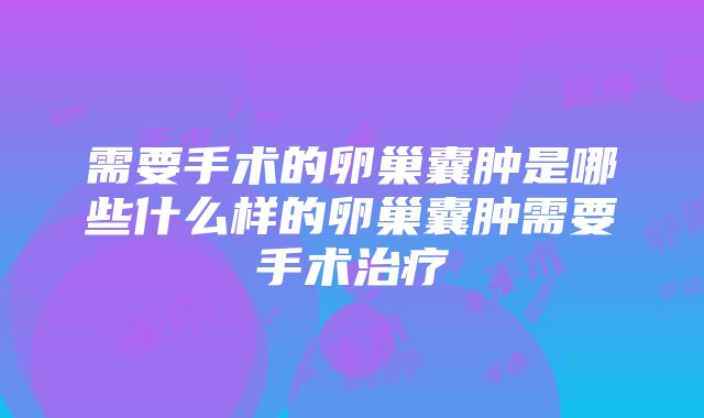 需要手术的卵巢囊肿是哪些什么样的卵巢囊肿需要手术治疗