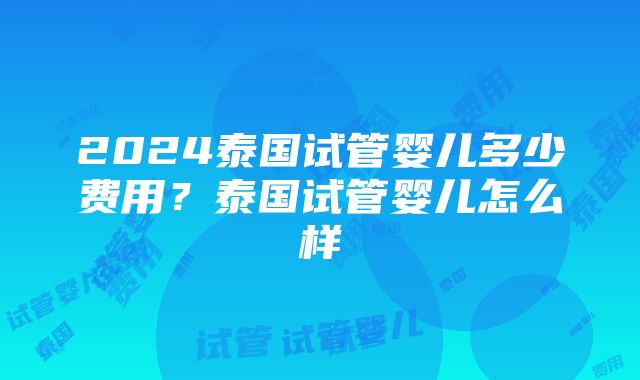 2024泰国试管婴儿多少费用？泰国试管婴儿怎么样