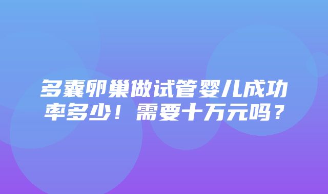 多囊卵巢做试管婴儿成功率多少！需要十万元吗？