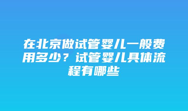 在北京做试管婴儿一般费用多少？试管婴儿具体流程有哪些