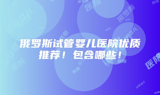 俄罗斯试管婴儿医院优质推荐！包含哪些！