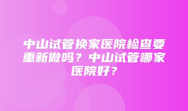 中山试管换家医院检查要重新做吗？中山试管哪家医院好？