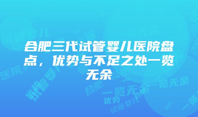 合肥三代试管婴儿医院盘点，优势与不足之处一览无余