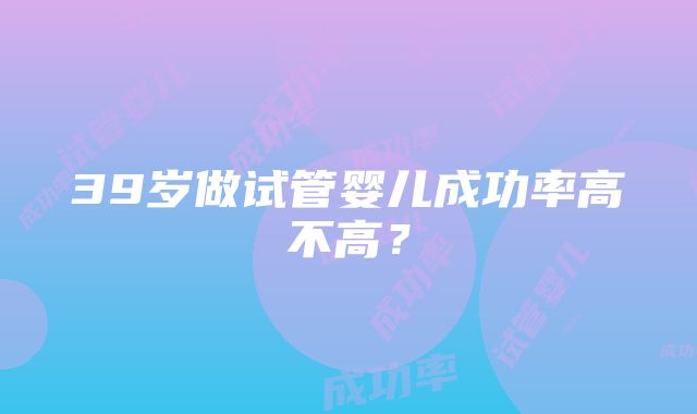 39岁做试管婴儿成功率高不高？