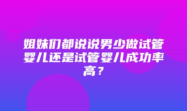 姐妹们都说说男少做试管婴儿还是试管婴儿成功率高？