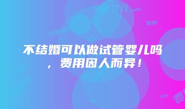 不结婚可以做试管婴儿吗，费用因人而异！