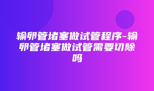 输卵管堵塞做试管程序-输卵管堵塞做试管需要切除吗