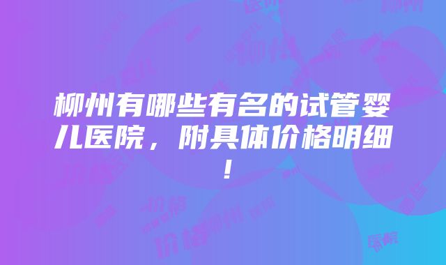 柳州有哪些有名的试管婴儿医院，附具体价格明细！