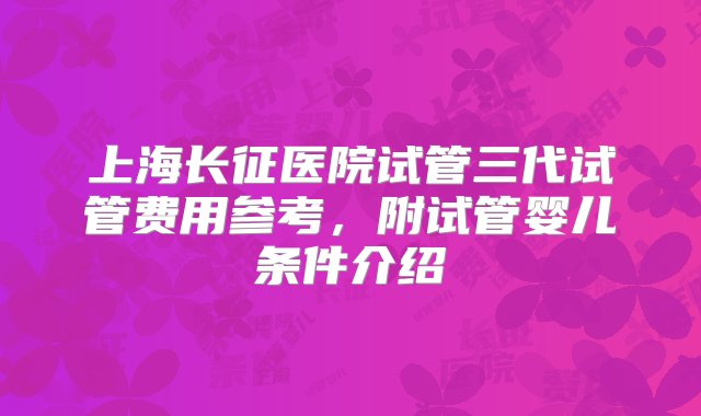 上海长征医院试管三代试管费用参考，附试管婴儿条件介绍