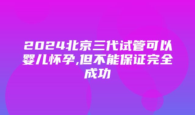 2024北京三代试管可以婴儿怀孕,但不能保证完全成功