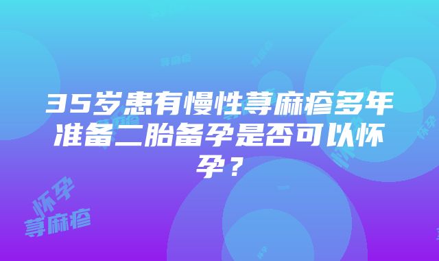 35岁患有慢性荨麻疹多年准备二胎备孕是否可以怀孕？