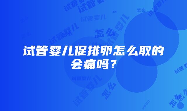 试管婴儿促排卵怎么取的会痛吗？