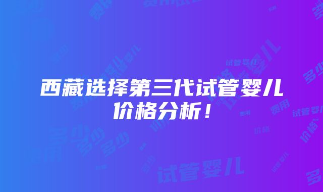 西藏选择第三代试管婴儿价格分析！