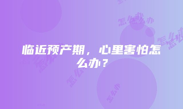 临近预产期，心里害怕怎么办？