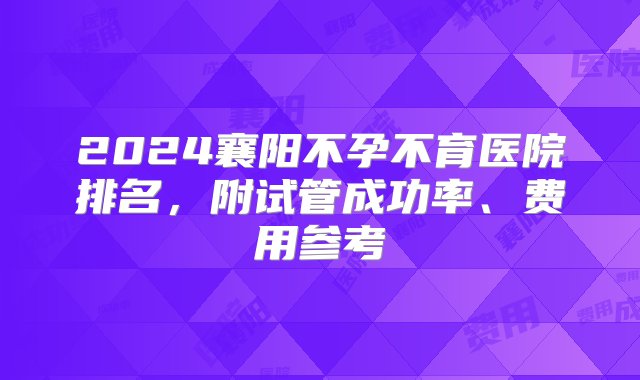 2024襄阳不孕不育医院排名，附试管成功率、费用参考