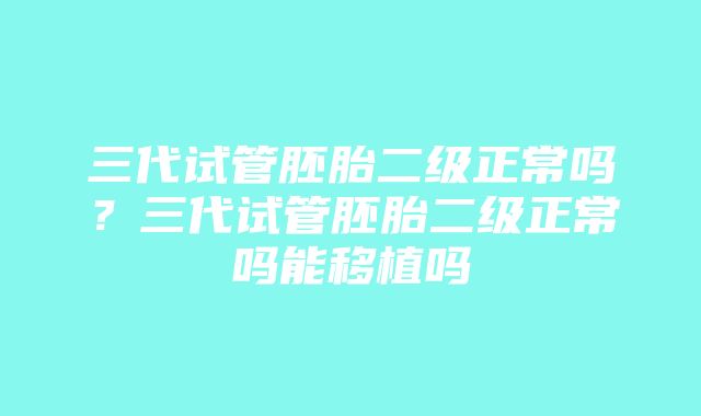 三代试管胚胎二级正常吗？三代试管胚胎二级正常吗能移植吗