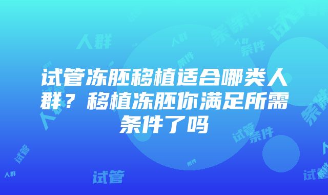 试管冻胚移植适合哪类人群？移植冻胚你满足所需条件了吗