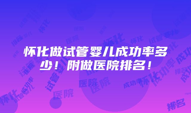 怀化做试管婴儿成功率多少！附做医院排名！