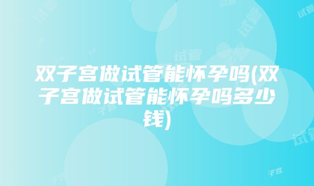 双子宫做试管能怀孕吗(双子宫做试管能怀孕吗多少钱)