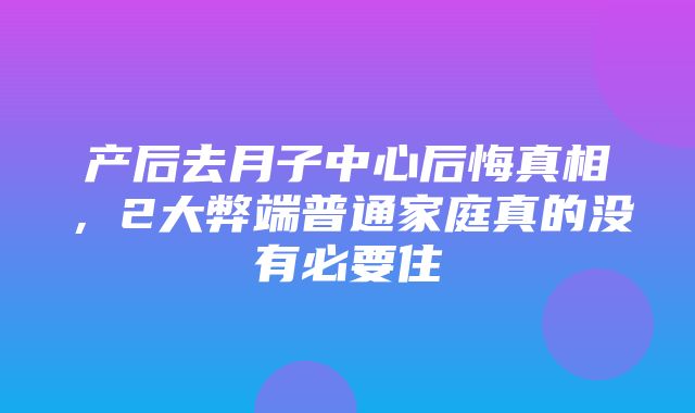 产后去月子中心后悔真相，2大弊端普通家庭真的没有必要住