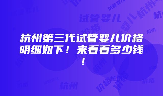 杭州第三代试管婴儿价格明细如下！来看看多少钱！