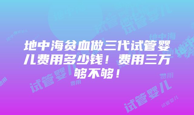 地中海贫血做三代试管婴儿费用多少钱！费用三万够不够！