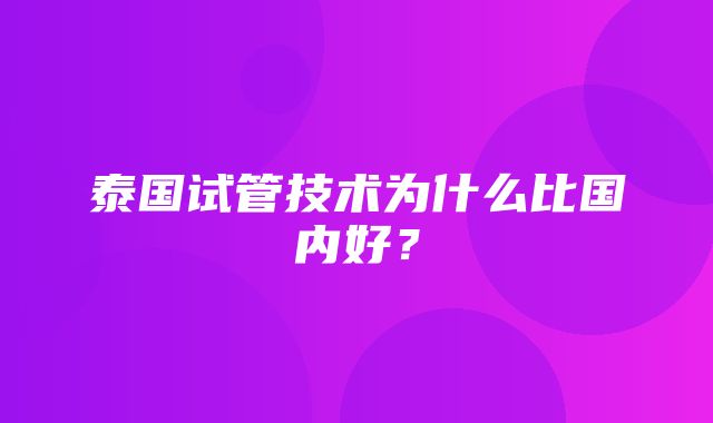 泰国试管技术为什么比国内好？