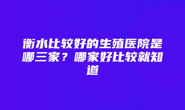 衡水比较好的生殖医院是哪三家？哪家好比较就知道