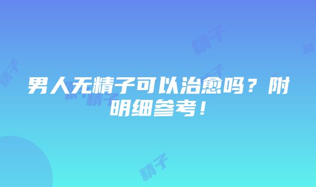 男人无精子可以治愈吗？附明细参考！