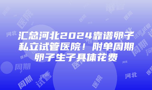 汇总河北2024靠谱卵子私立试管医院！附单周期卵子生子具体花费