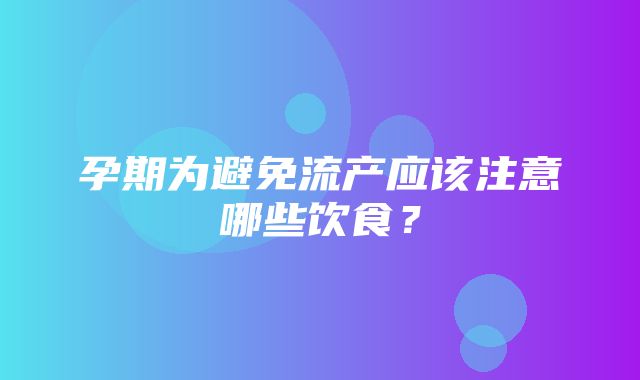 孕期为避免流产应该注意哪些饮食？