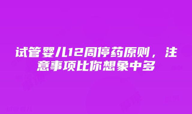 试管婴儿12周停药原则，注意事项比你想象中多