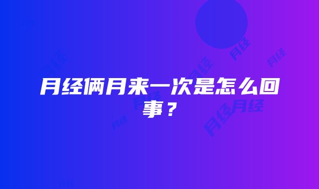 月经俩月来一次是怎么回事？