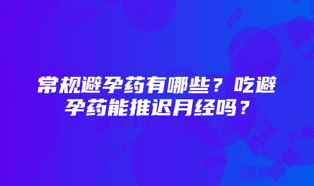 常规避孕药有哪些？吃避孕药能推迟月经吗？