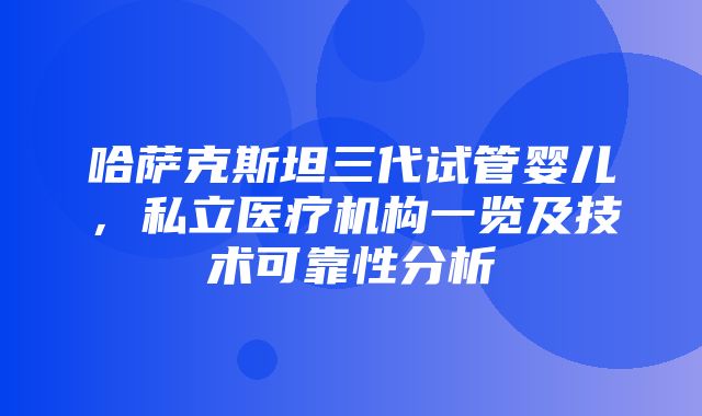 哈萨克斯坦三代试管婴儿，私立医疗机构一览及技术可靠性分析