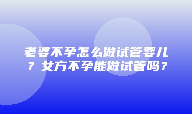 老婆不孕怎么做试管婴儿？女方不孕能做试管吗？