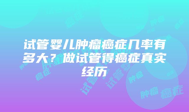 试管婴儿肿瘤癌症几率有多大？做试管得癌症真实经历