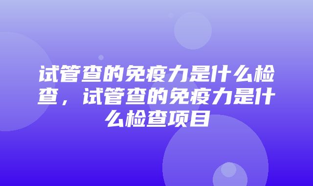 试管查的免疫力是什么检查，试管查的免疫力是什么检查项目