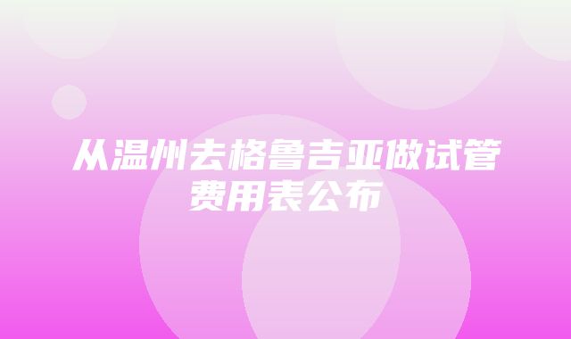 从温州去格鲁吉亚做试管费用表公布