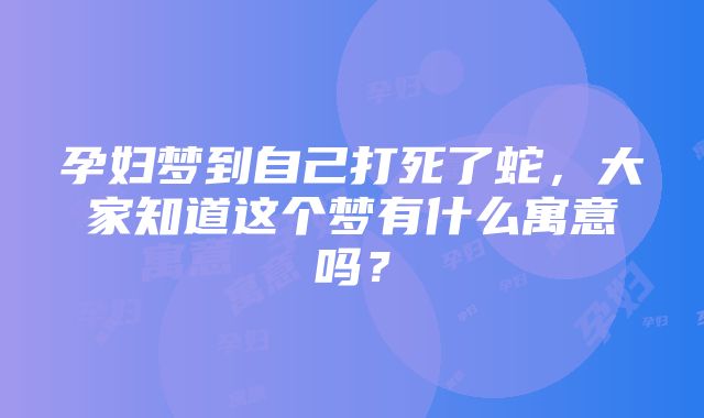 孕妇梦到自己打死了蛇，大家知道这个梦有什么寓意吗？