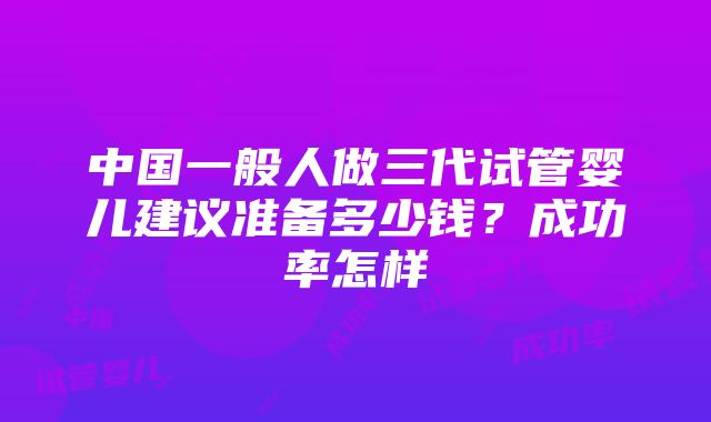 中国一般人做三代试管婴儿建议准备多少钱？成功率怎样