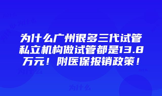 为什么广州很多三代试管私立机构做试管都是13.8万元！附医保报销政策！