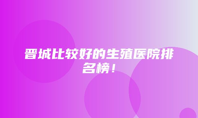 晋城比较好的生殖医院排名榜！