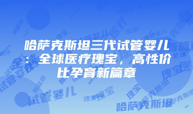 哈萨克斯坦三代试管婴儿：全球医疗瑰宝，高性价比孕育新篇章