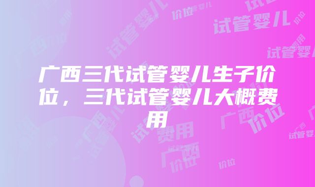 广西三代试管婴儿生子价位，三代试管婴儿大概费用