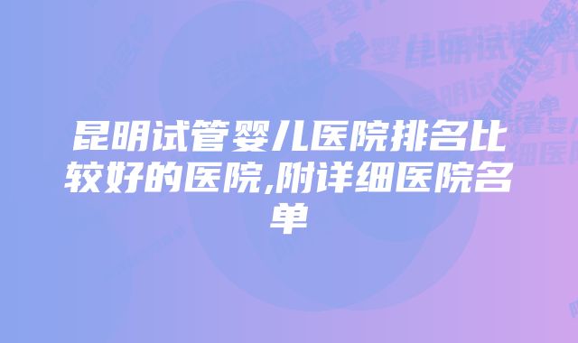 昆明试管婴儿医院排名比较好的医院,附详细医院名单