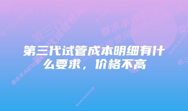 第三代试管成本明细有什么要求，价格不高